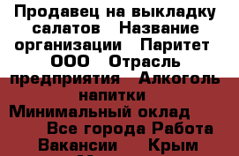Продавец на выкладку салатов › Название организации ­ Паритет, ООО › Отрасль предприятия ­ Алкоголь, напитки › Минимальный оклад ­ 24 200 - Все города Работа » Вакансии   . Крым,Морская